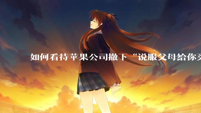 如何看待苹果公司撤下“说服父母给你买一台 Mac”的广告***，上线仅一天？