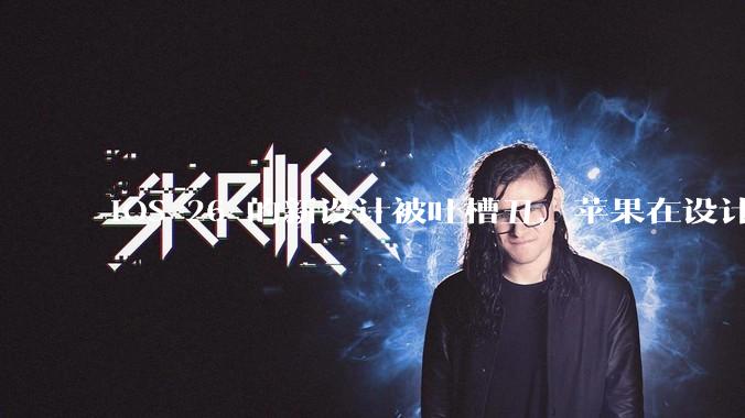 iOS 26 的新设计被吐槽丑，苹果在设计更新时考虑了哪些因素？你对这一设计都有哪些评价？