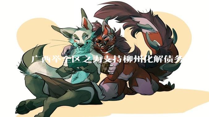 广西举全区之力支持柳州化解债务，是否意味着***隐性债务正受到越来越多的重视？