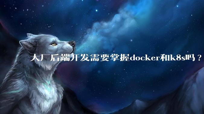 大厂后端开发需要掌握docker和k8s吗?