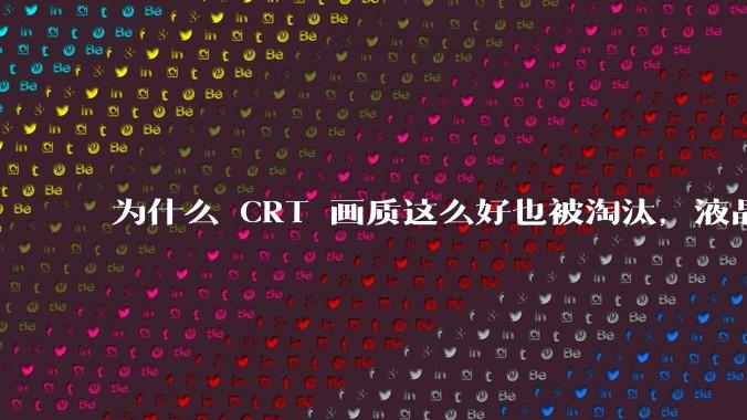 为什么 CRT 画质这么好也被淘汰，液晶反而发展的很好？