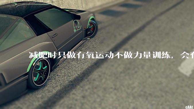 减肥时只做有氧运动不做力量训练，会有什么影响？
