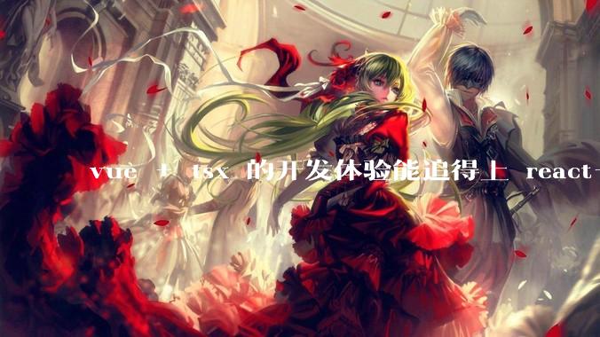 vue + tsx 的开发体验能追得上 react+tsx么？