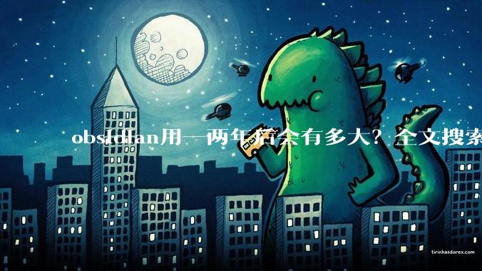 obsidian用一两年后会有多大？全文搜索还快吗？