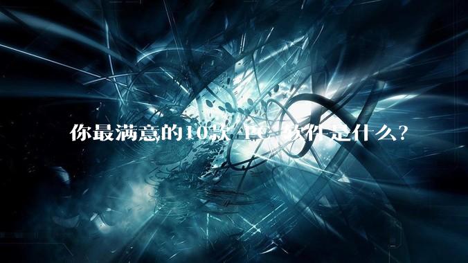 你最满意的10款 PC 软件是什么？