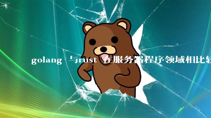 golang 与rust 在服务器程序领域相比较，各有什么优劣势？