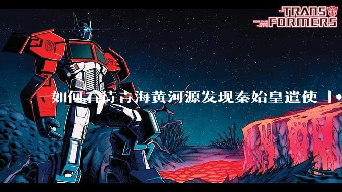 如何看待青海黄河源发现秦始皇遣使「***药昆仑」石刻？