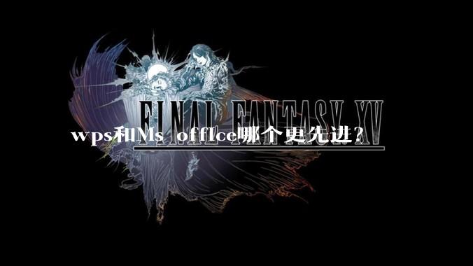 wps和Ms office哪个更先进？