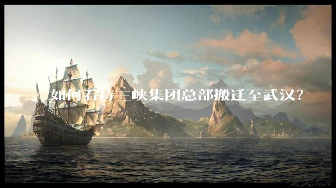 如何看待三峡集团总部搬迁至武汉？