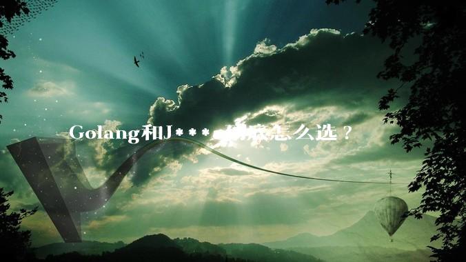 Golang和J***a到底怎么选?