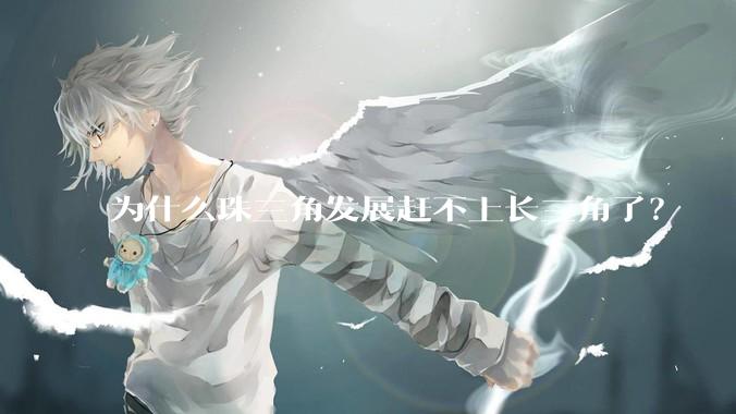 为什么珠三角发展赶不上长三角了？