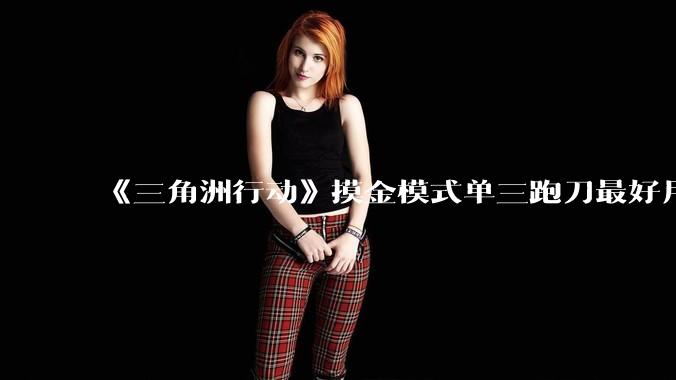 《三角洲行动》摸金模式单三跑刀最好用的角色是蜂医还是威龙？