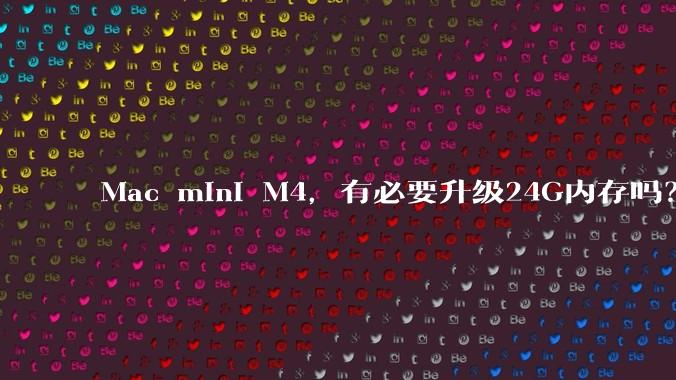 Mac mini M4，有必要升级24G内存吗？