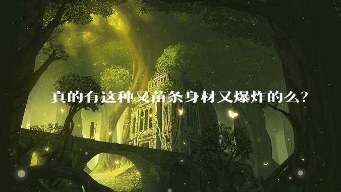 真的有这种又苗条身材又爆炸的么？