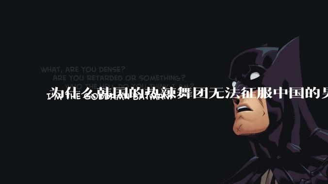 为什么韩国的热辣舞团无法征服中国的男性市场？？